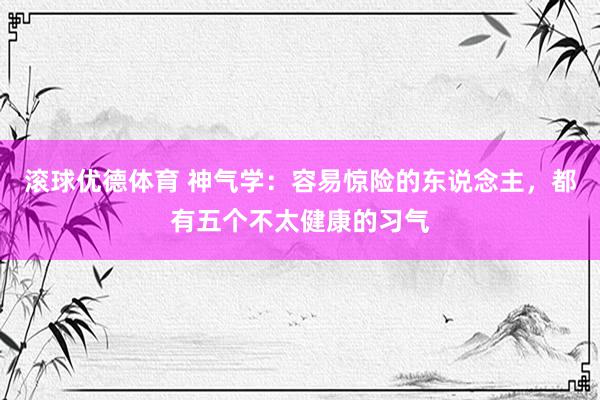 滚球优德体育 神气学：容易惊险的东说念主，都有五个不太健康的习气