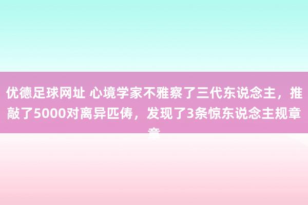 优德足球网址 心境学家不雅察了三代东说念主，推敲了5000对离异匹俦，发现了3条惊东说念主规章