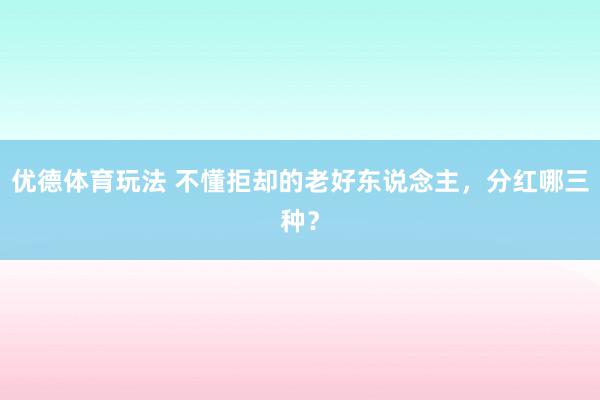 优德体育玩法 不懂拒却的老好东说念主，分红哪三种？