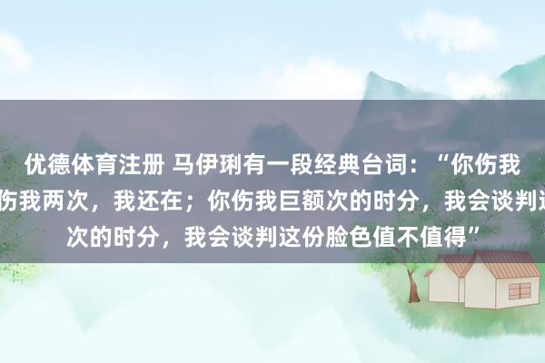 优德体育注册 马伊琍有一段经典台词：“你伤我一次，我没走；你伤我两次，我还在；你伤我巨额次的时分，我会谈判这份脸色值不值得”