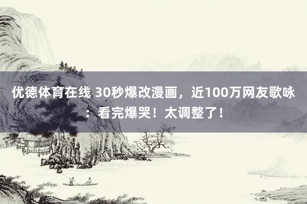 优德体育在线 30秒爆改漫画，近100万网友歌咏：看完爆哭！太调整了！