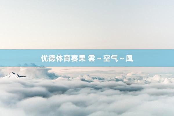 优德体育赛果 雲～空气～風