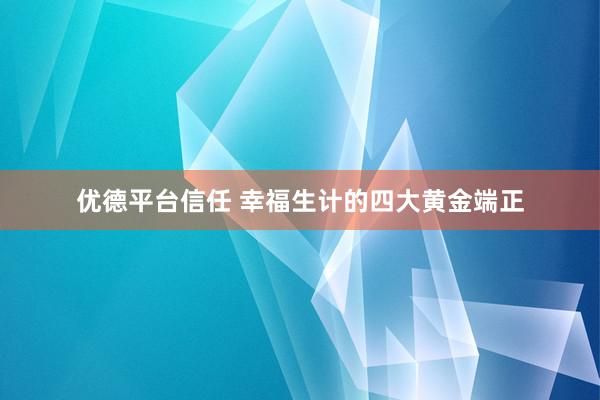 优德平台信任 幸福生计的四大黄金端正