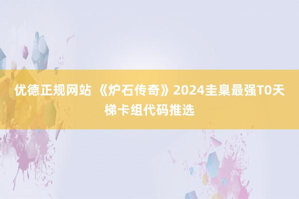 优德正规网站 《炉石传奇》2024圭臬最强T0天梯卡组代码推选