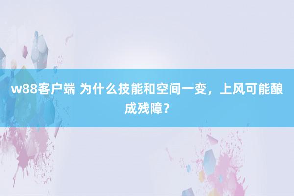 w88客户端 为什么技能和空间一变，上风可能酿成残障？