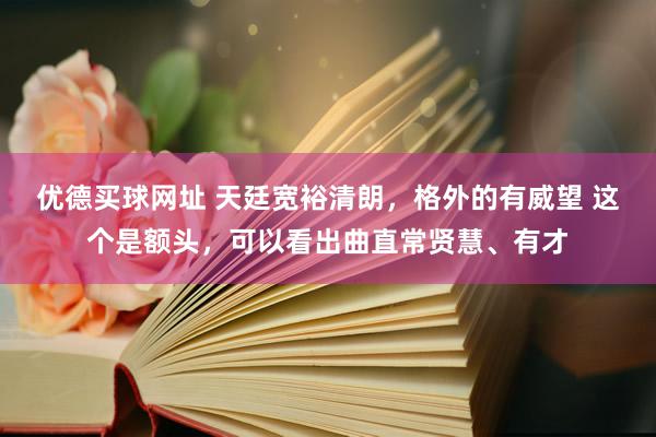 优德买球网址 天廷宽裕清朗，格外的有威望 这个是额头，可以看出曲直常贤慧、有才