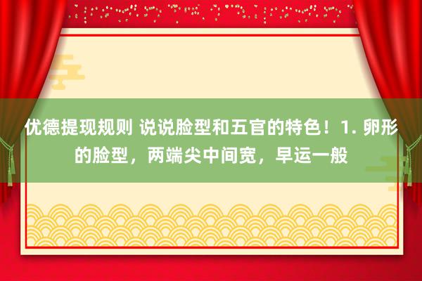 优德提现规则 说说脸型和五官的特色！1. 卵形的脸型，两端尖中间宽，早运一般