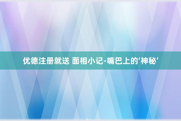 优德注册就送 面相小记-嘴巴上的‘神秘’